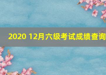 2020 12月六级考试成绩查询